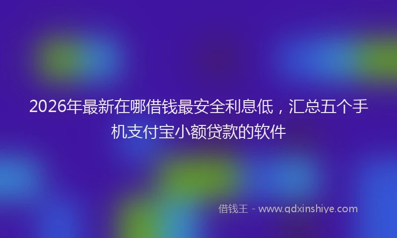 2026年最新在哪借钱最安全利息低,汇总五个手机支付宝小额贷款的软件