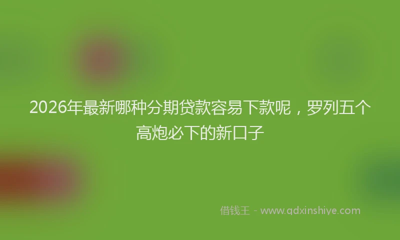 2026年最新哪种分期贷款容易下款呢,罗列五个高炮必下的新口子