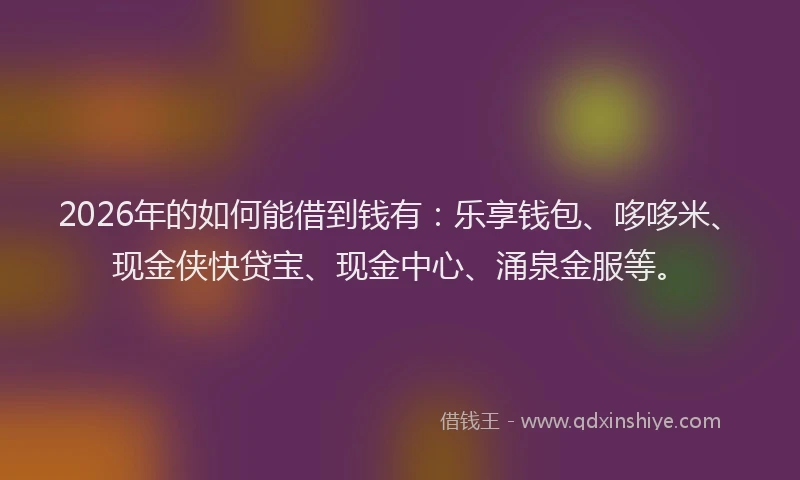 2026年的如何能借到钱有：乐享钱包、哆哆米、现金侠快贷宝、现金中心、涌泉金服等。