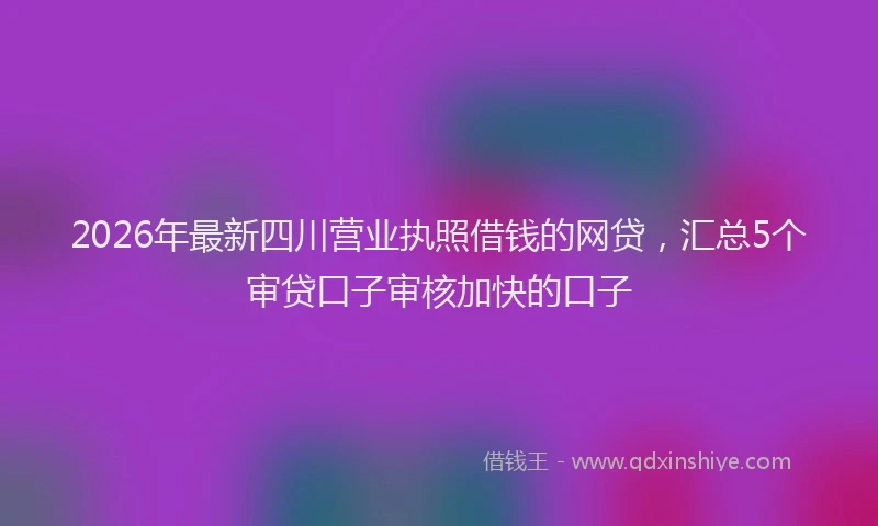 2026年最新四川营业执照借钱的网贷，汇总5个审贷口子审核加快的口子