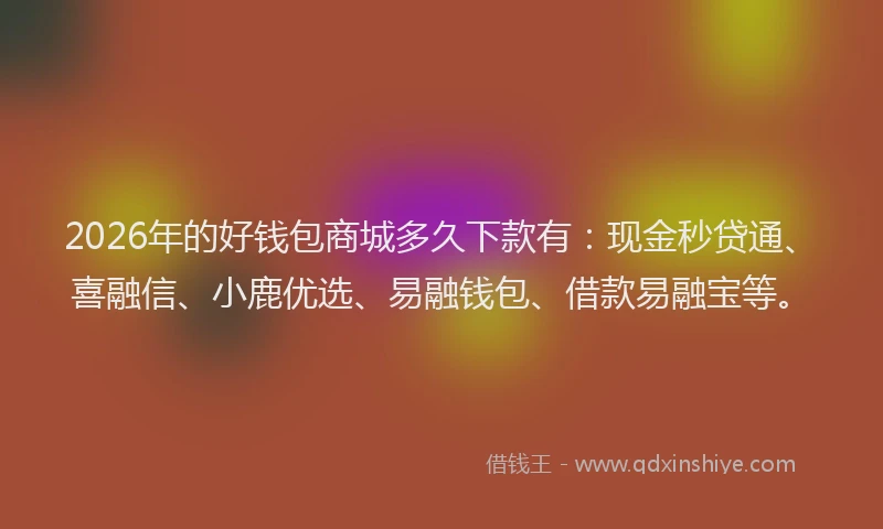 2026年的好钱包商城多久下款有：现金秒贷通、喜融信、小鹿优选、易融钱包、借款易融宝等。