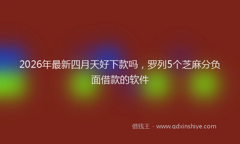 2026年最新四月天好下款吗，罗列5个芝麻分负面借款的软件