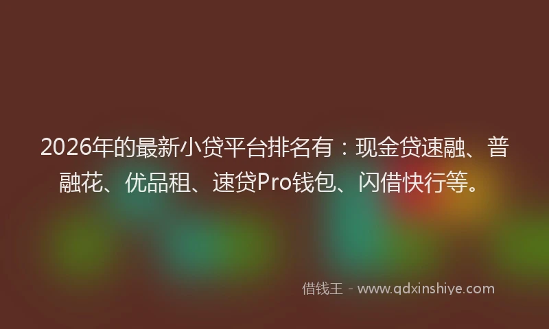 2026年的最新小贷平台排名有：现金贷速融、普融花、优品租、速贷Pro钱包、闪借快行等。