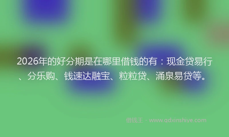 2026年的好分期是在哪里借钱的有：现金贷易行、分乐购、钱速达融宝、粒粒贷、涌泉易贷等。