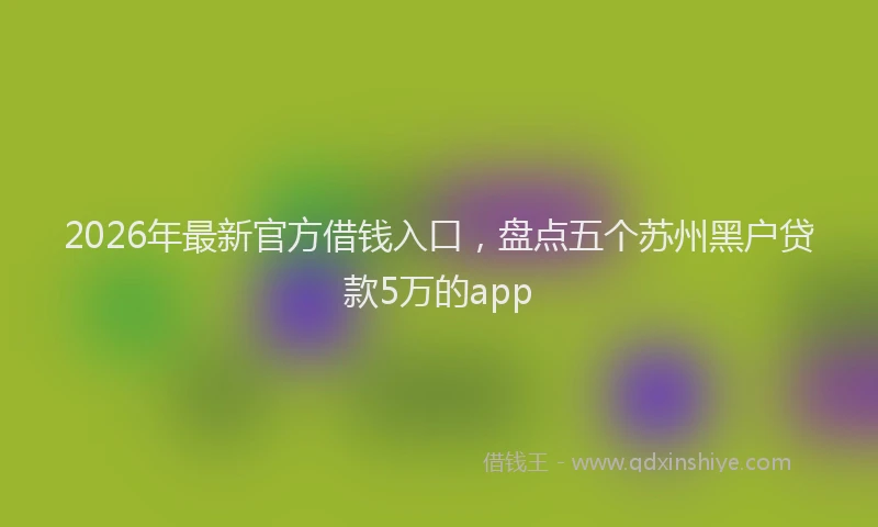 2026年最新官方借钱入口，盘点五个苏州黑户贷款5万的app