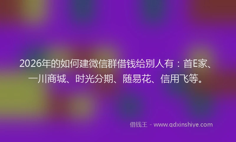 2026年的如何建微信群借钱给别人有：首E家、一川商城、时光分期、随易花、信用飞等。
