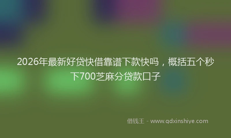 2026年最新好贷快借靠谱下款快吗，概括五个秒下700芝麻分贷款口子