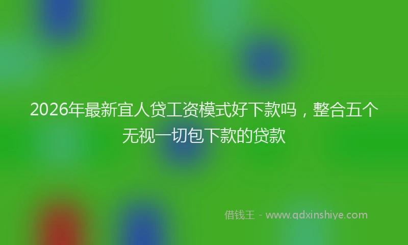 2026年最新宜人贷工资模式好下款吗，整合五个无视一切包下款的贷款
