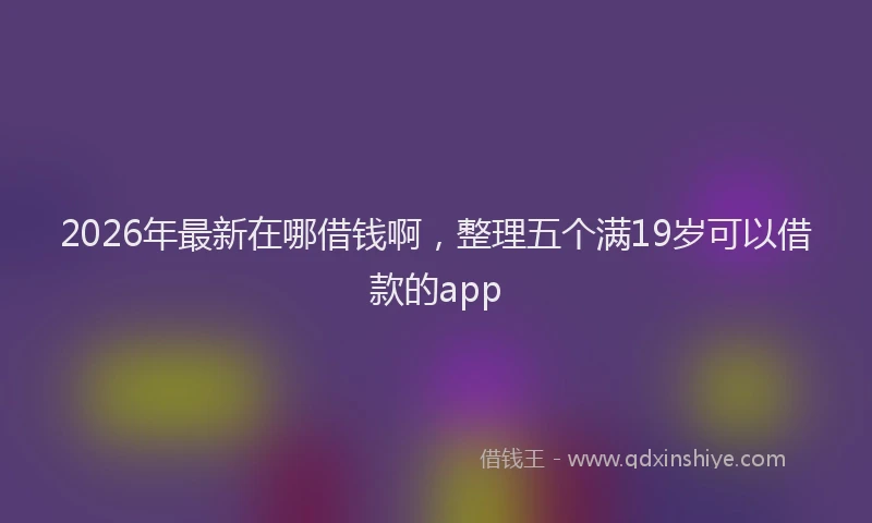 2026年最新在哪借钱啊，整理五个满19岁可以借款的app