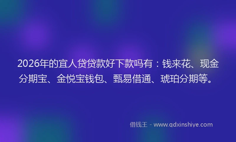 2026年的宜人贷贷款好下款吗有：钱来花、现金分期宝、金悦宝钱包、甄易借通、琥珀分期等。
