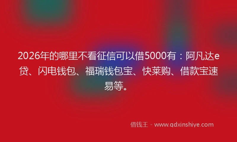 2026年的哪里不看征信可以借5000有:阿凡达e贷、闪电钱包、福瑞钱包宝、快莱购、借款宝速易等。