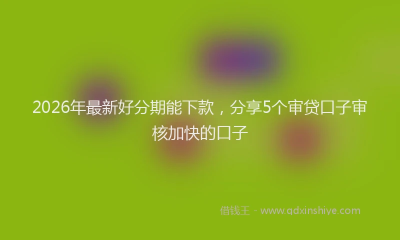 2026年最新好分期能下款，分享5个审贷口子审核加快的口子