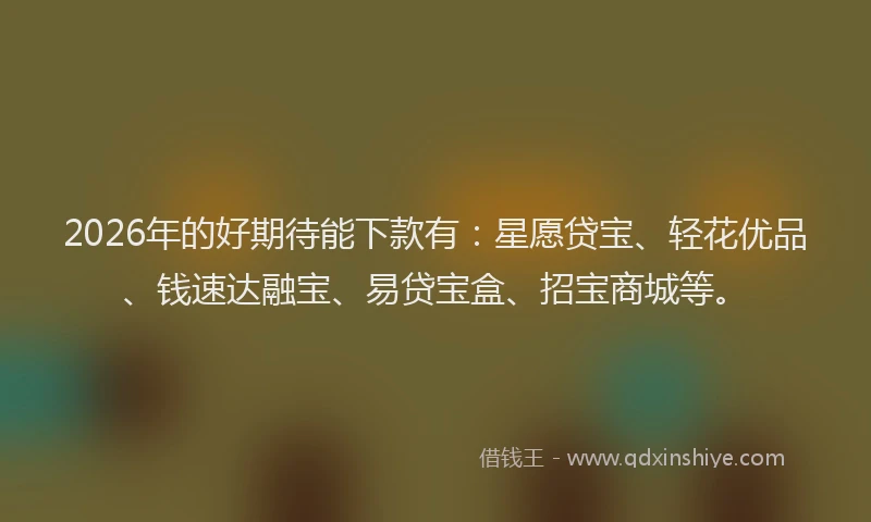2026年的好期待能下款有：星愿贷宝、轻花优品、钱速达融宝、易贷宝盒、招宝商城等。