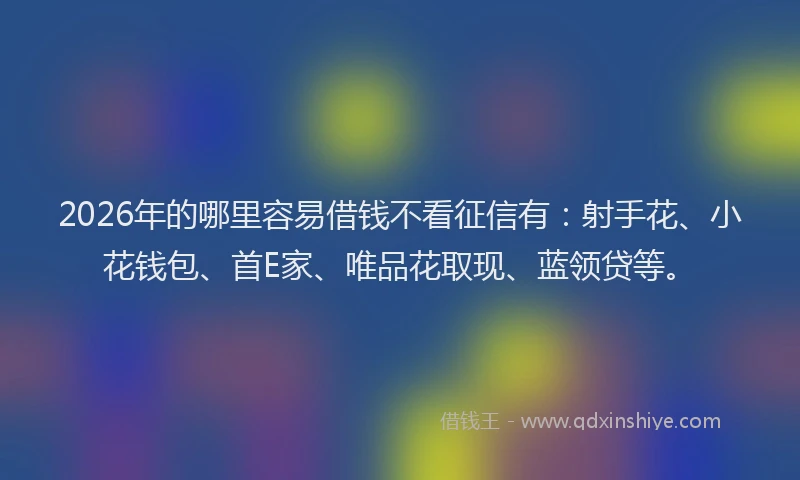 2026年的哪里容易借钱不看征信有:射手花、小花钱包、首E家、唯品花取现、蓝领贷等。