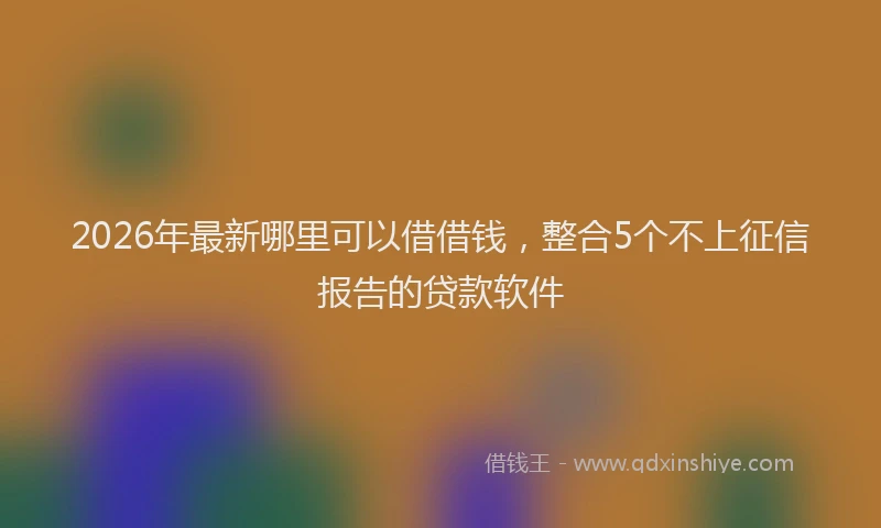 2026年最新哪里可以借借钱,整合5个不上征信报告的贷款软件
