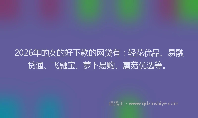 2026年的女的好下款的网贷有：轻花优品、易融贷通、飞融宝、萝卜易购、蘑菇优选等。