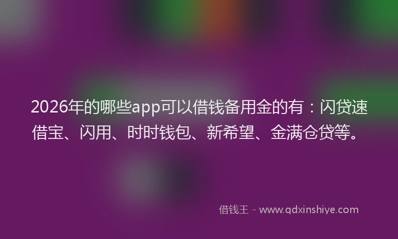2026年的哪些app可以借钱备用金的有：闪贷速借宝、闪用、时时钱包、新希望、金满仓贷等。