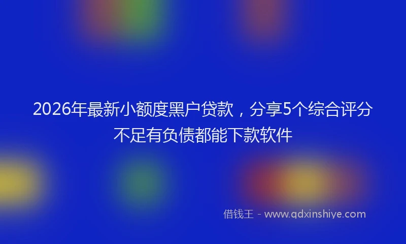 2026年最新小额度黑户贷款，分享5个综合评分不足有负债都能下款软件