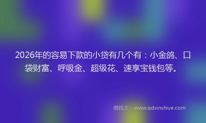 2026年的容易下款的小贷有几个有：小金鸽、口袋财富、呼吸金、超级花、速享宝钱包等。