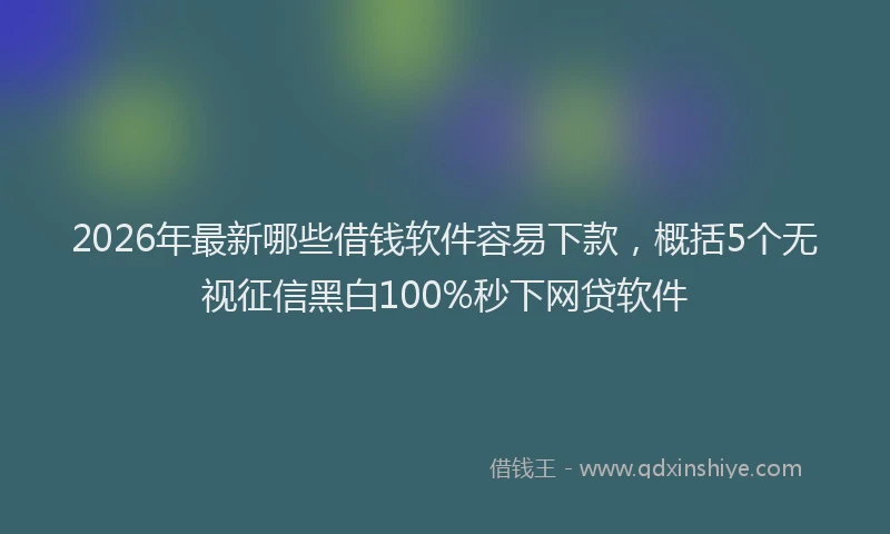 2026年最新哪些借钱软件容易下款，概括5个无视征信黑白100%秒下网贷软件