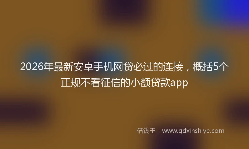 2026年最新安卓手机网贷必过的连接，概括5个正规不看征信的小额贷款app