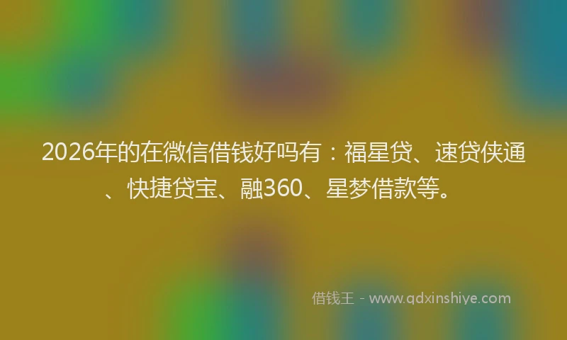 2026年的在微信借钱好吗有：福星贷、速贷侠通、快捷贷宝、融360、星梦借款等。