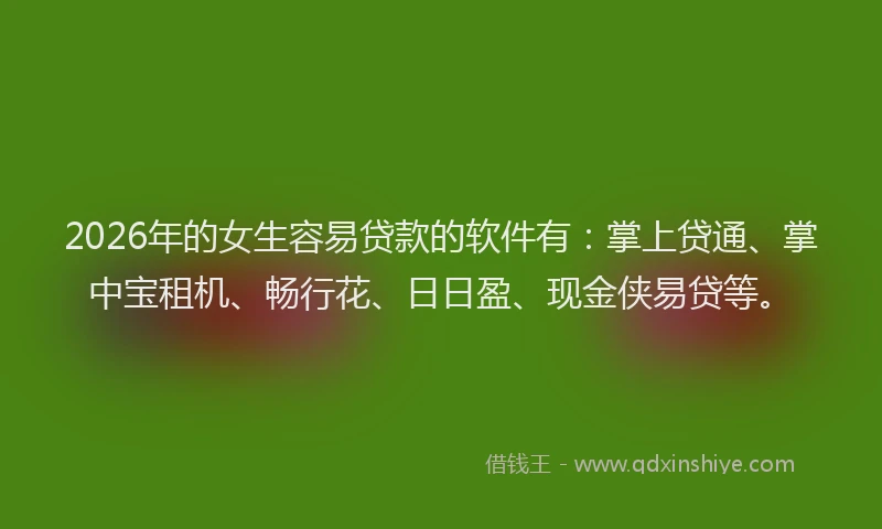 2026年的女生容易贷款的软件有：掌上贷通、掌中宝租机、畅行花、日日盈、现金侠易贷等。