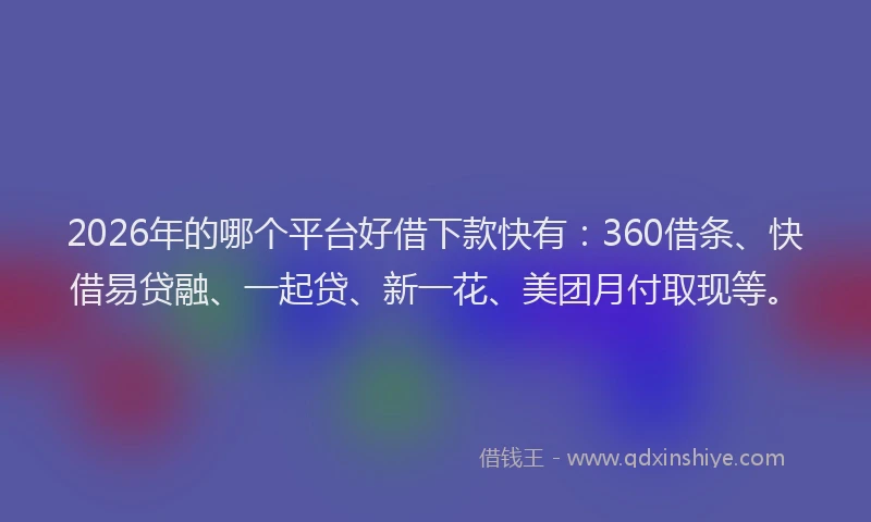 2026年的哪个平台好借下款快有:360借条、快借易贷融、一起贷、新一花、美团月付取现等。