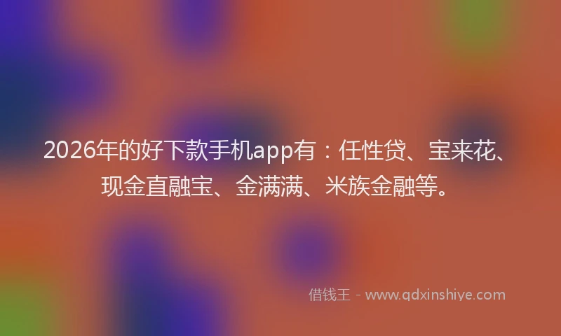 2026年的好下款手机app有：任性贷、宝来花、现金直融宝、金满满、米族金融等。