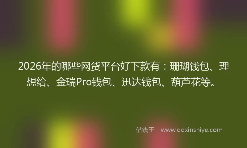 2026年的哪些网货平台好下款有：珊瑚钱包、理想给、金瑞Pro钱包、迅达钱包、葫芦花等。