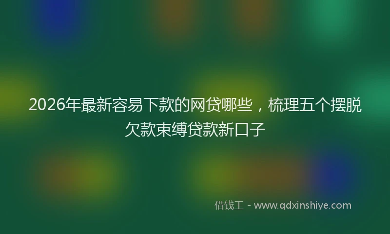 2026年最新容易下款的网贷哪些，梳理五个摆脱欠款束缚贷款新口子
