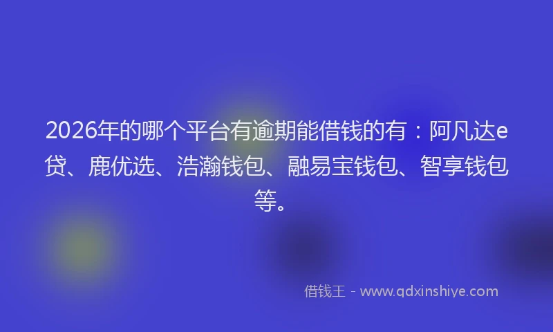 2026年的哪个平台有逾期能借钱的有：阿凡达e贷、鹿优选、浩瀚钱包、融易宝钱包、智享钱包等。