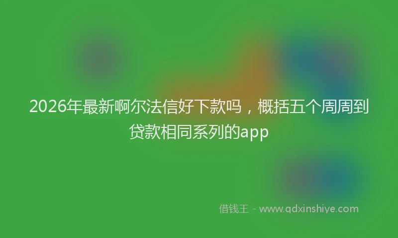 2026年最新啊尔法信好下款吗，概括五个周周到贷款相同系列的app