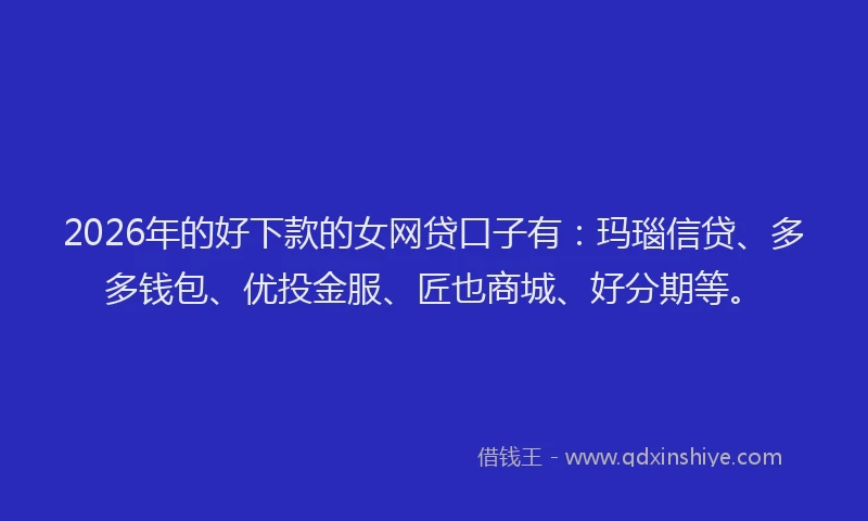 2026年的好下款的女网贷口子有：玛瑙信贷、多多钱包、优投金服、匠也商城、好分期等。