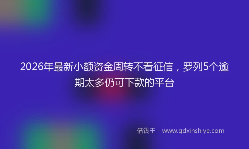 2026年最新小额资金周转不看征信，罗列5个逾期太多仍可下款的平台