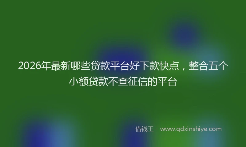 2026年最新哪些贷款平台好下款快点，整合五个小额贷款不查征信的平台