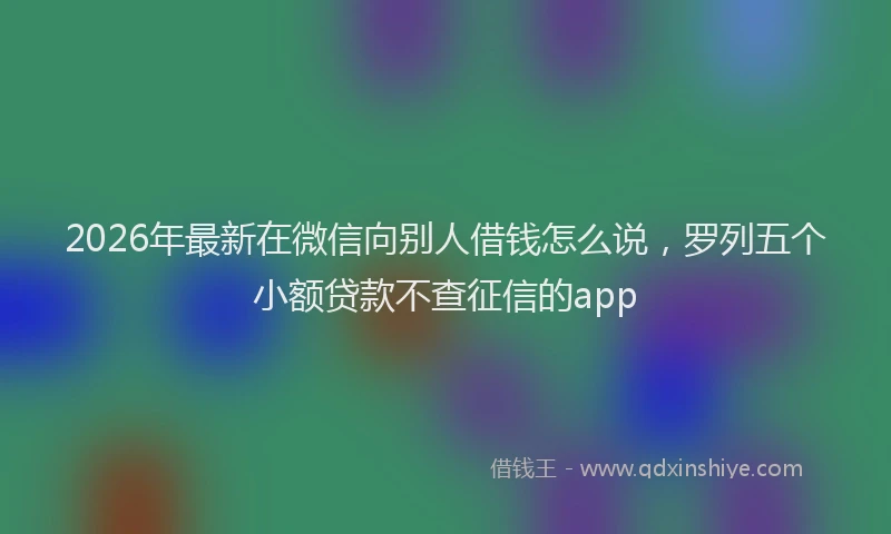 2026年最新在微信向别人借钱怎么说，罗列五个小额贷款不查征信的app