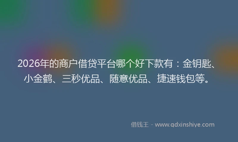 2026年的商户借贷平台哪个好下款有:金钥匙、小金鹤、三秒优品、随意优品、捷速钱包等。