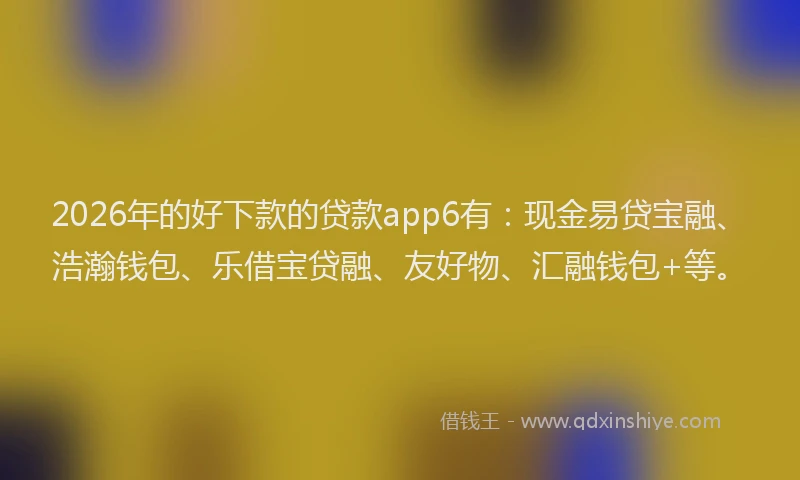 2026年的好下款的贷款app6有：现金易贷宝融、浩瀚钱包、乐借宝贷融、友好物、汇融钱包+等。