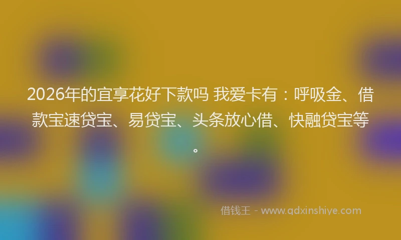 2026年的宜享花好下款吗 我爱卡有：呼吸金、借款宝速贷宝、易贷宝、头条放心借、快融贷宝等。