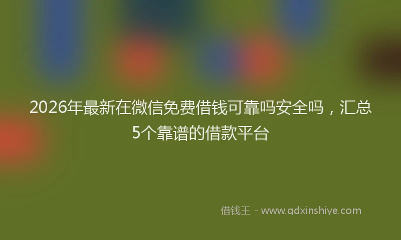 2026年最新在微信免费借钱可靠吗安全吗,汇总5个靠谱的借款平台