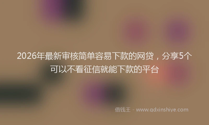 2026年最新审核简单容易下款的网贷，分享5个可以不看征信就能下款的平台