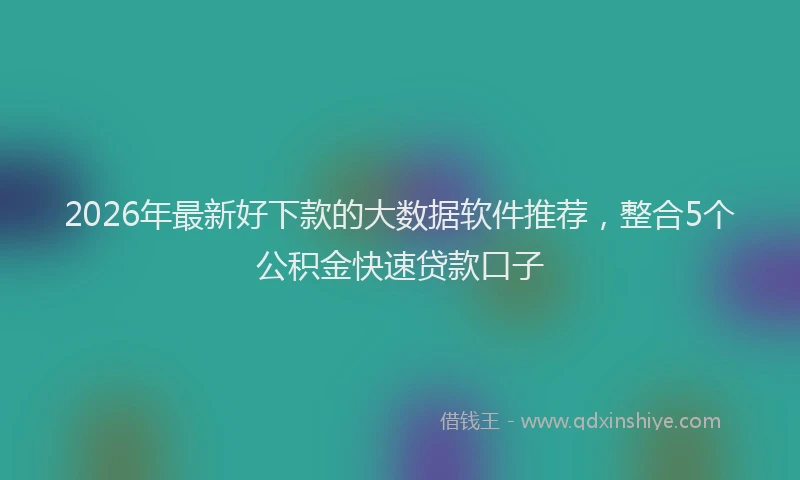 2026年最新好下款的大数据软件推荐，整合5个公积金快速贷款口子