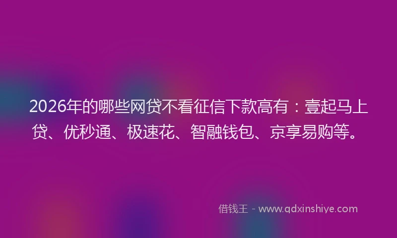 2026年的哪些网贷不看征信下款高有:壹起马上贷、优秒通、极速花、智融钱包、京享易购等。