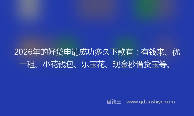 2026年的好贷申请成功多久下款有：有钱来、优一租、小花钱包、乐宝花、现金秒借贷宝等。