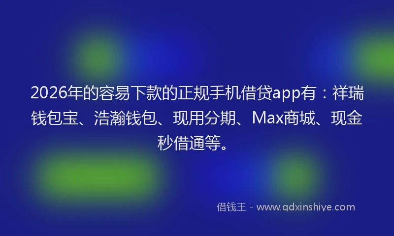 2026年的容易下款的正规手机借贷app有：祥瑞钱包宝、浩瀚钱包、现用分期、Max商城、现金秒借通等。