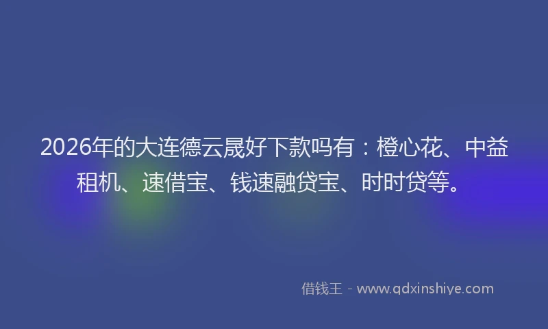 2026年的大连德云晟好下款吗有：橙心花、中益租机、速借宝、钱速融贷宝、时时贷等。