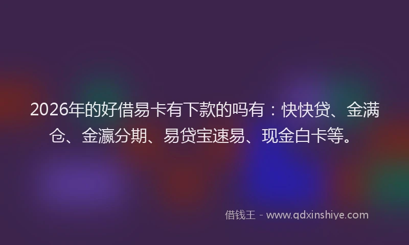 2026年的好借易卡有下款的吗有：快快贷、金满仓、金瀛分期、易贷宝速易、现金白卡等。