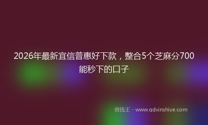 2026年最新宜信普惠好下款，整合5个芝麻分700能秒下的口子