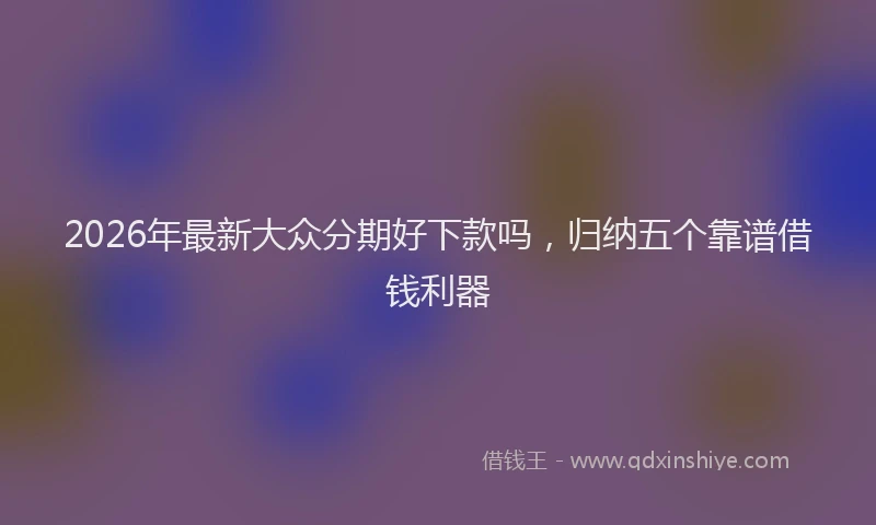 2026年最新大众分期好下款吗,归纳五个靠谱借钱利器